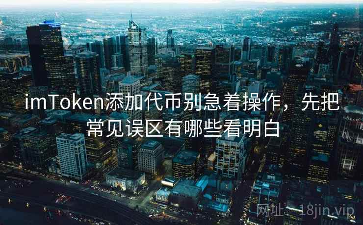 imToken添加代币别急着操作，先把常见误区有哪些看明白